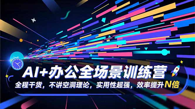 AI+办公全场景训练营：全程干货，不讲空洞理论，实用性超强，效率提升N倍-Ai创业网