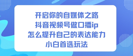 开启你的自媒体之路，抖音视频号做口播ip，怎么提升自己的表达能力，小白首选玩法-Ai创业网
