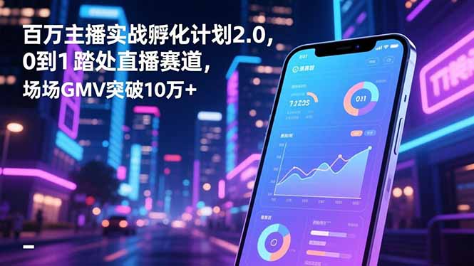 百万主播实战孵化计划2.0，0到1踏入直播赛道，场均GMV突破10万+-Ai创业网