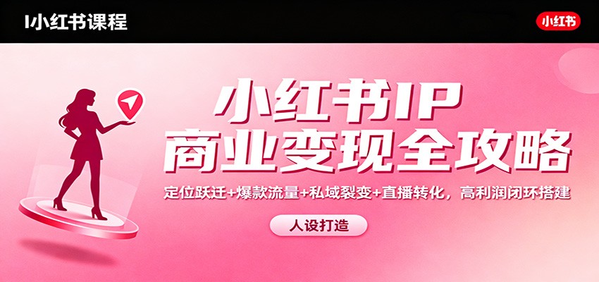 小红书IP商业变现全攻略：定位跃迁+爆款流量+私域裂变+直播转化，高利润闭环搭建-Ai创业网