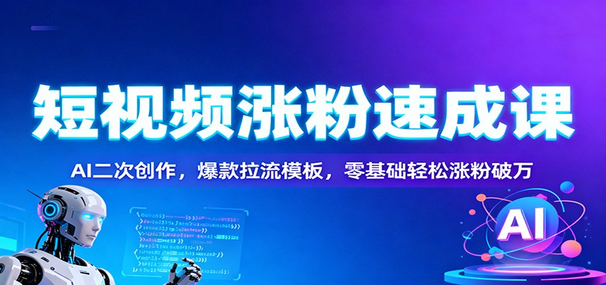 短视频涨粉速成课：AI二次创作，爆款拉流模板，零基础轻松涨粉破万-Ai创业网