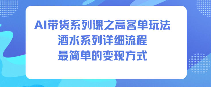 AI带货系列课之高客单玩法，酒水系列，详细流程，最简单的变现方式-Ai创业网