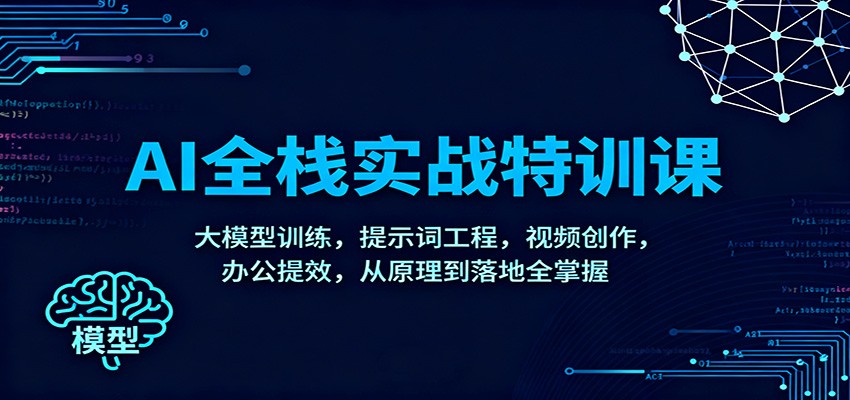 AI全栈实战特训课：大模型训练，提示词工程，视频创作，办公提效，从原理到落地全掌握-Ai创业网