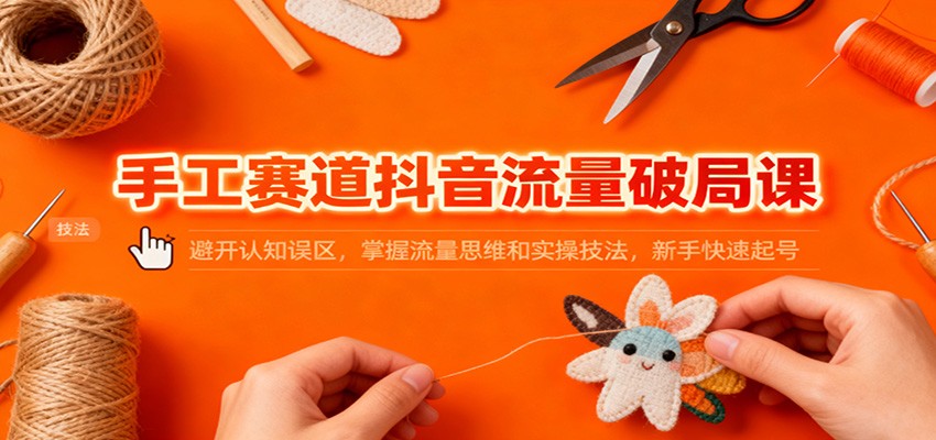 手工赛道抖音流量破局课：避开认知误区，掌握流量思维和实操技法，新手快速起号-Ai创业网