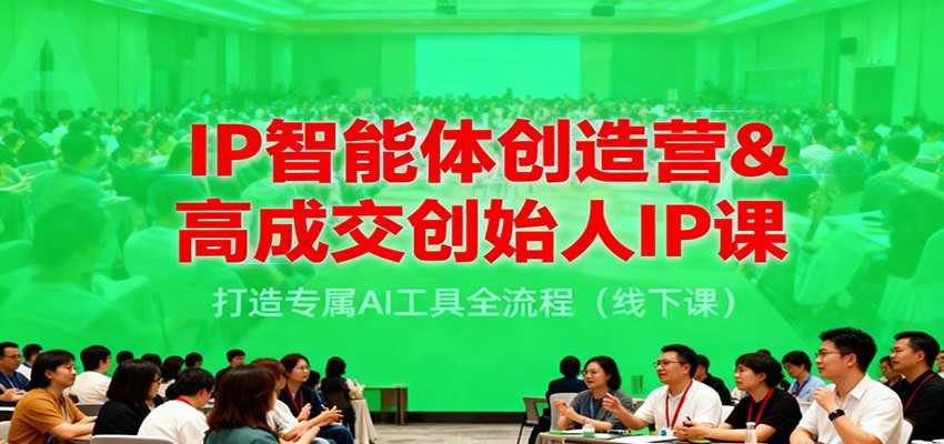 IP智能体创造营&高成交创始人IP课，打造专属AI工具全流程(线下课)-Ai创业网