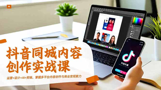 抖音同城内容创作实战课，运营+设计+AI+剪辑，掌握多平台内容创作与商业变现能力-Ai创业网