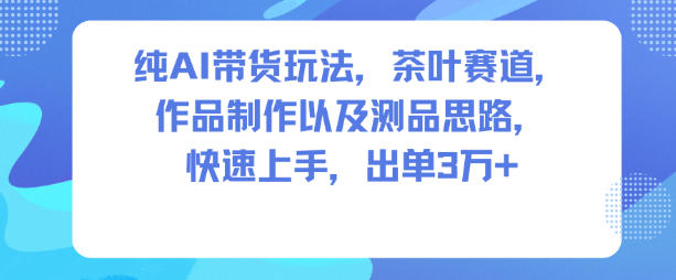纯AI带货玩法，茶叶赛道，制作以及思路，快速上手，出单3W+-Ai创业网