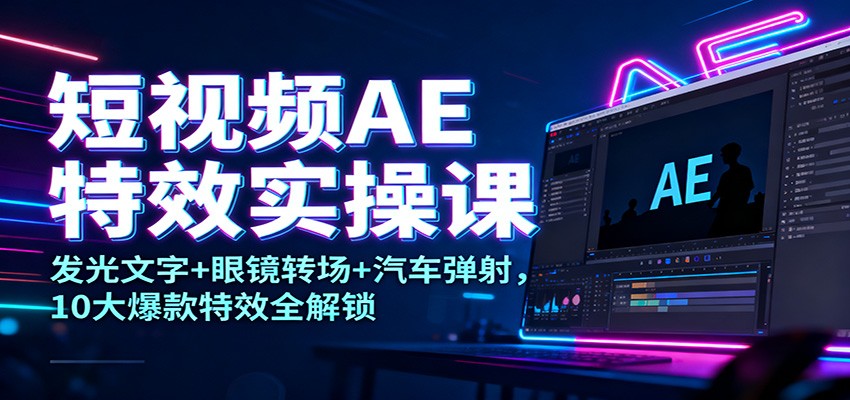 短视频AE特效实操课：发光文字+眼镜转场+汽车弹射，10大爆款特效全解锁-Ai创业网