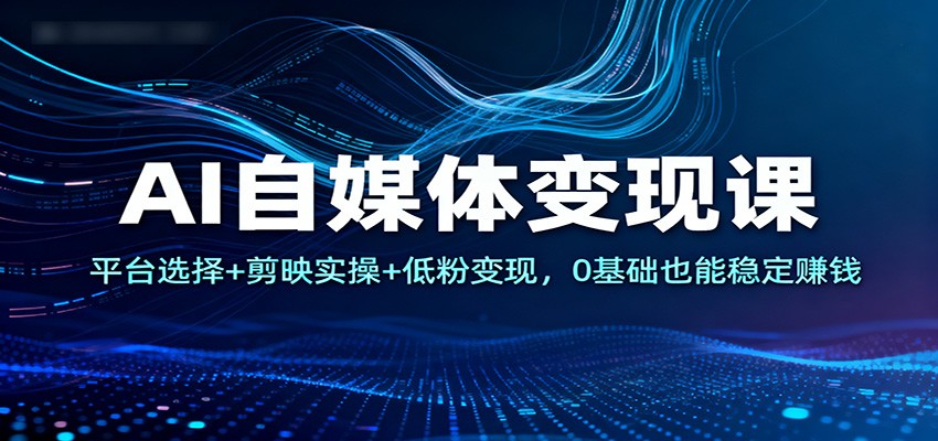 AI自媒体变现课：平台选择+剪映实操+低粉变现，0基础也能稳定赚钱-Ai创业网