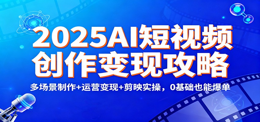 2025AI短视频创作变现攻略：多场景制作+运营变现+剪映实操，0 基础也能爆单-Ai创业网