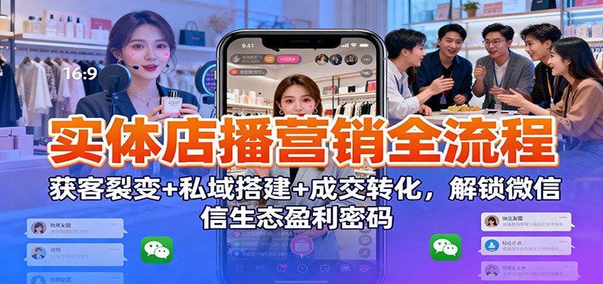 实体店播营销全流程：获客裂变+私域搭建+成交转化，解锁微信生态盈利密码-Ai创业网