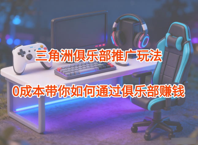 项目拆解：三角洲俱乐部推广玩法，0成本带你如何通过俱乐部賺钱-Ai创业网