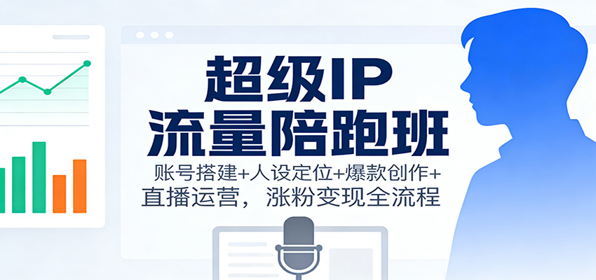 超级IP流量陪跑班：账号搭建+人设定位+爆款创作+直播运营，涨粉变现全流程-Ai创业网