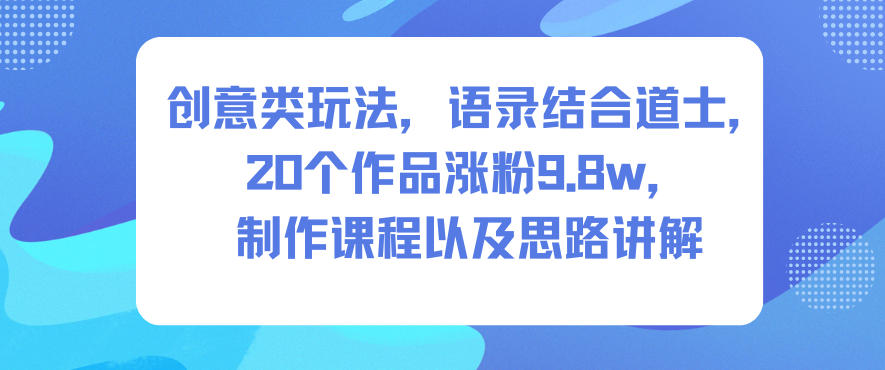 创意类玩法，语录结合道士，20个作品涨粉9.8w，制作课程以及思路讲解-Ai创业网