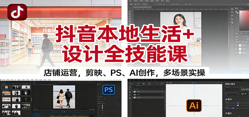 抖音本地生活+设计全技能课：店铺运营，剪映、PS、AI创作，多场景实操-Ai创业网