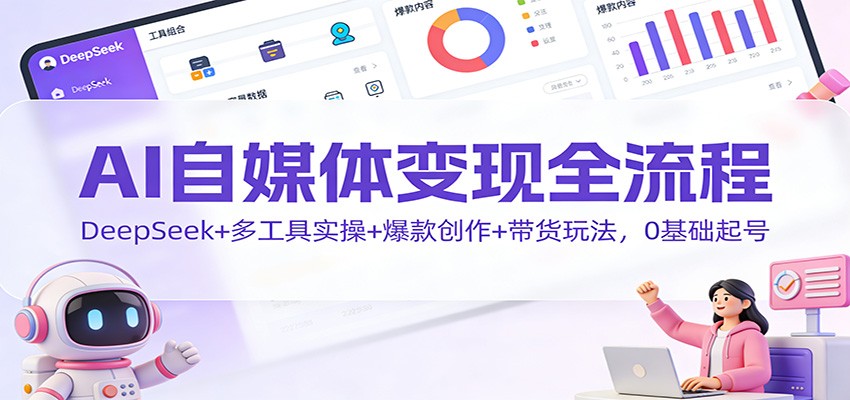 AI自媒体变现全流程：DeepSeek+多工具实操+爆款创作+带货玩法，0基础起号-Ai创业网