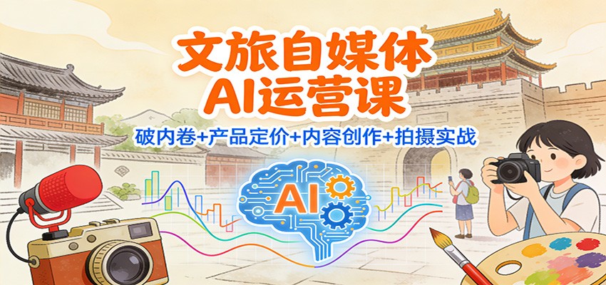 文旅自媒体AI运营课：破内卷+产品定价+内容创作+拍摄实战-Ai创业网