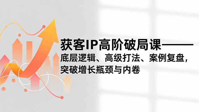 获客IP高阶破局课，底层逻辑、高级打法、案例复盘，突破增长瓶颈与内卷-Ai创业网
