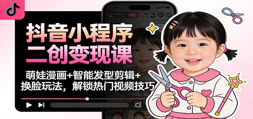 抖音小程序二创变现课：萌娃漫画+智能发型剪辑+换脸玩法，解锁热门视频技巧-Ai创业网