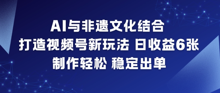 AI与非遗文化结合，打造视频号新玩法，日收益6张，制作轻松，稳定出单-Ai创业网