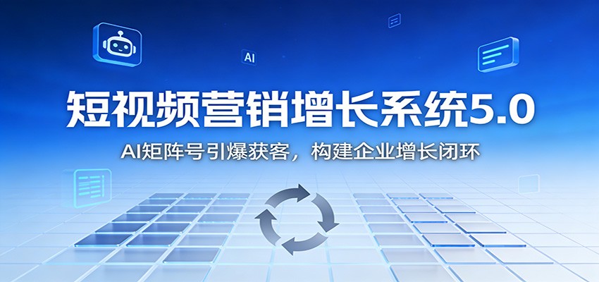 短视频营销增长系统5.0：AI 矩阵号引爆获客，构建企业增长闭环-Ai创业网