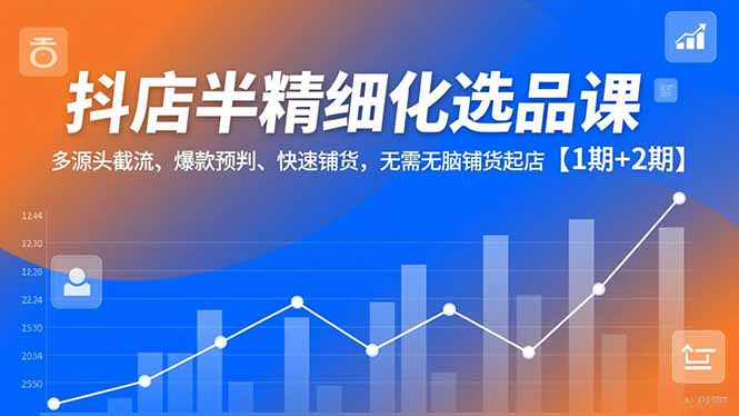 抖店半精细化选品课，多源头截流、爆款预判、快速铺货，无脑铺货起店【1期+2期】-Ai创业网