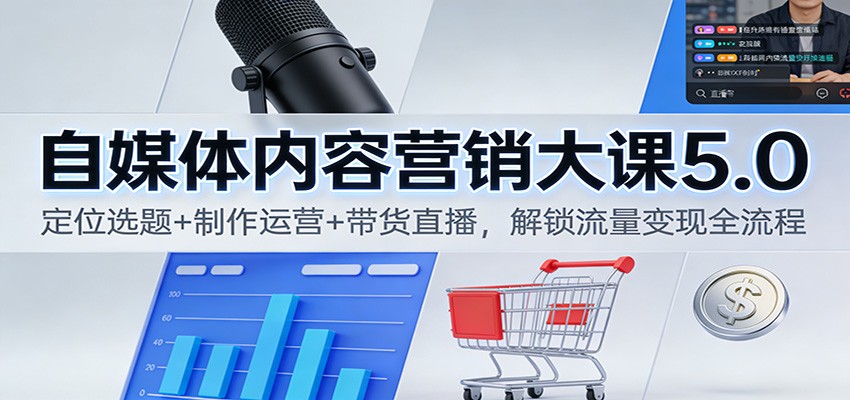 自媒体内容营销大课5.0：定位选题+制作运营+带货直播，解锁流量变现全流程-Ai创业网