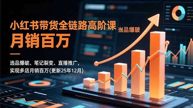 小红书带货全链路高阶课，选品爆破、笔记裂变、直播推广，实现多店月销百万(更新25年12月-Ai创业网
