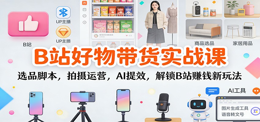 B站好物带货实战课：选品脚本，拍摄运营，AI提效，解锁B站赚钱新玩法-Ai创业网
