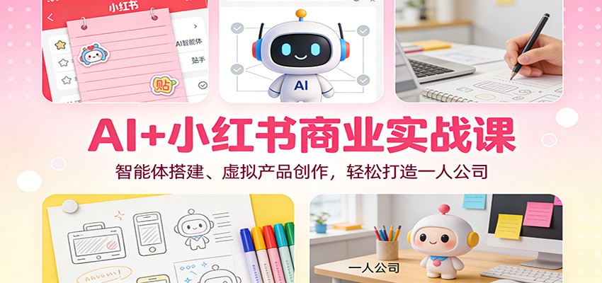 AI+小红书商业实战课：智能体搭建、虚拟产品创作，轻松打造一人公司-Ai创业网