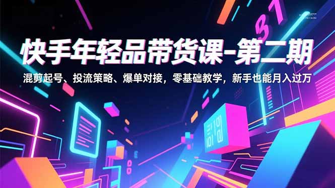 快手年轻品带货课-第二期，混剪起号、投流策略、爆单对接，零基础教学，新手也能月入过万-Ai创业网