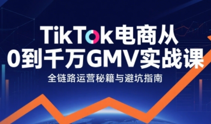 TikTok电商从0到千万GMV实战课，从0到1拆解实战秘籍(更新)-Ai创业网