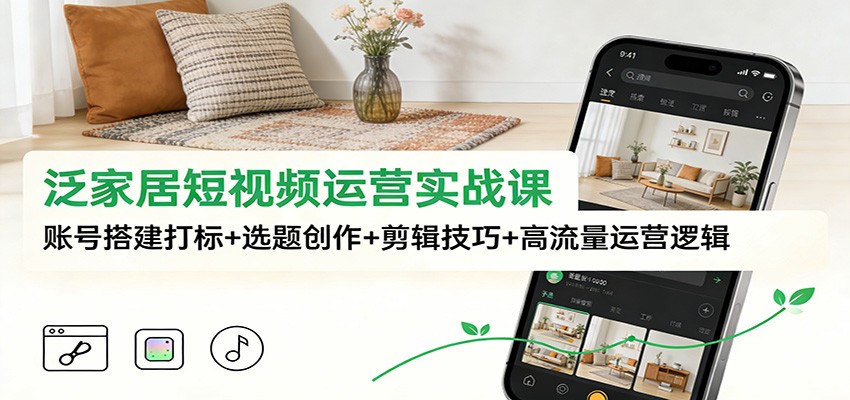 泛家居短视频运营实战课：账号搭建打标+选题创作+剪辑技巧+高流量运营逻辑-Ai创业网