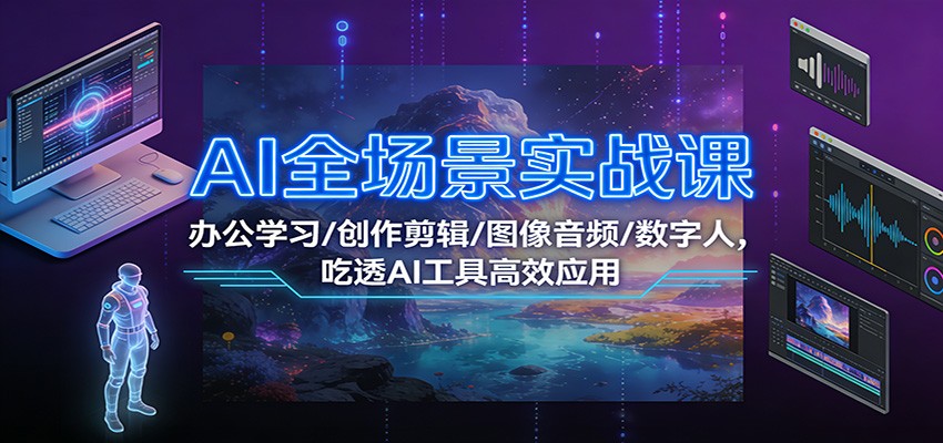 AI全场景实战课：办公学习/创作剪辑/图像音频/数字人，吃透AI工具高效应用-Ai创业网