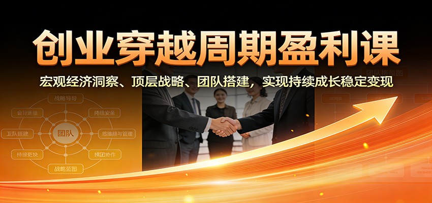 创业穿越周期盈利课：宏观经济洞察、顶层战略、团队搭建，实现持续成长稳定变现-Ai创业网