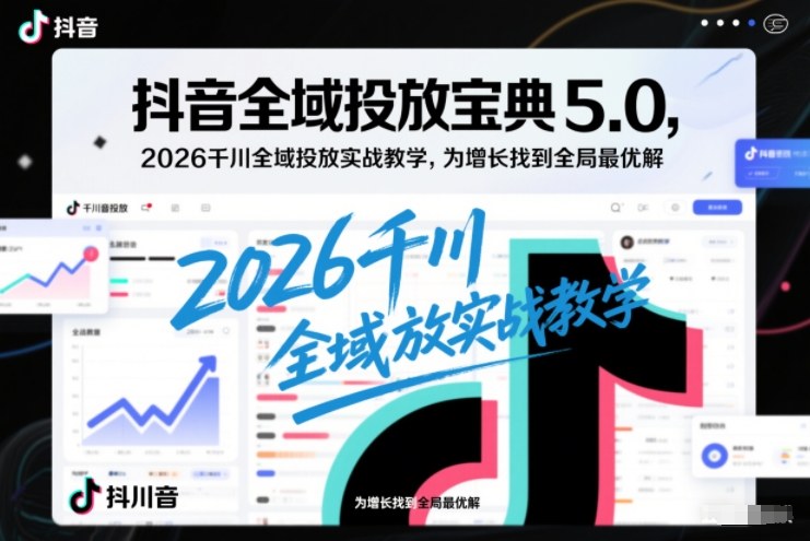 抖音全域投放宝典5.0，2026千川全域投放实战教学，为增长找到全局最优解-Ai创业网