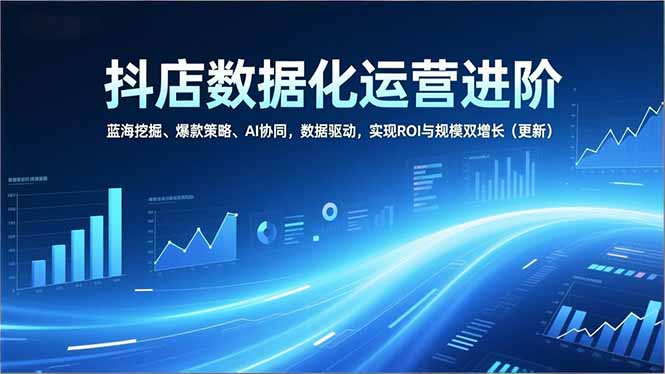 抖店数据化运营进阶，蓝海挖掘、爆款策略、AI协同，数据驱动，实现ROI与规模双增长(更新-Ai创业网