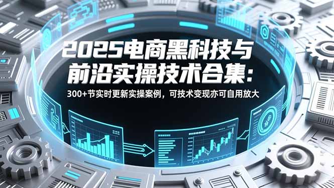 2025电商黑科技与前沿实操技术合集：300+节实时更新实操案例，可技术变现亦可自用放大-Ai创业网