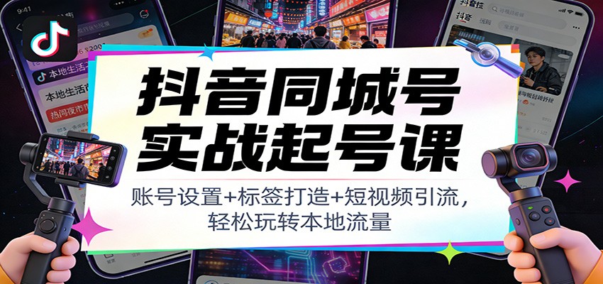 抖音同城号实战起号课：账号设置+标签打造+短视频引流，轻松玩转本地流量-Ai创业网