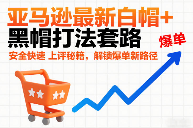 亚马逊最新白帽+黑帽打法套路，安全快速上评秘籍，解锁爆单新路径-Ai创业网