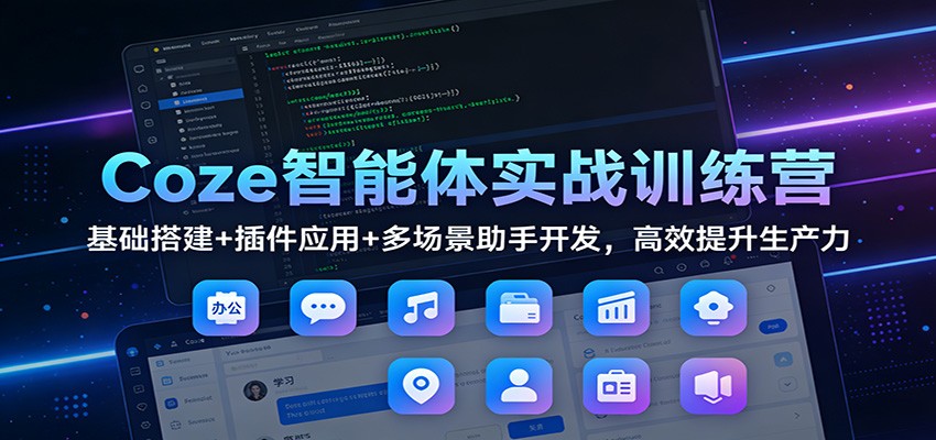 Coze智能体实战训练营：基础搭建+插件应用+多场景助手开发，高效提升生产力-Ai创业网