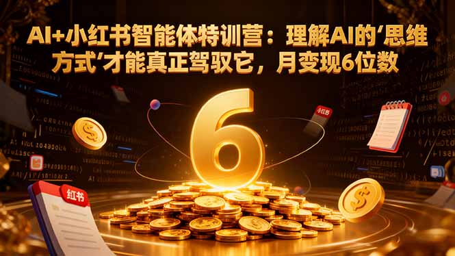 AI+小红书智能体特训营2.0：理解AI的思维方式才能真正驾驭它，月变现6位数(更新-结营课-Ai创业网