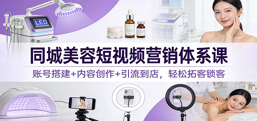 同城美容短视频营销体系课：账号搭建+内容创作+引流到店，轻松拓客锁客-Ai创业网