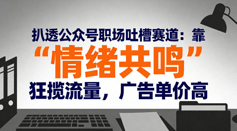 扒透公众号职场吐槽赛道：靠“情绪共鸣”狂揽流量，广告单价高-Ai创业网
