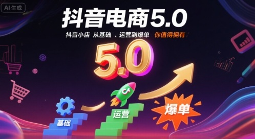 抖音电商5.0，抖音小店从基础、运营到爆单，你值得拥有(更新26年)-Ai创业网