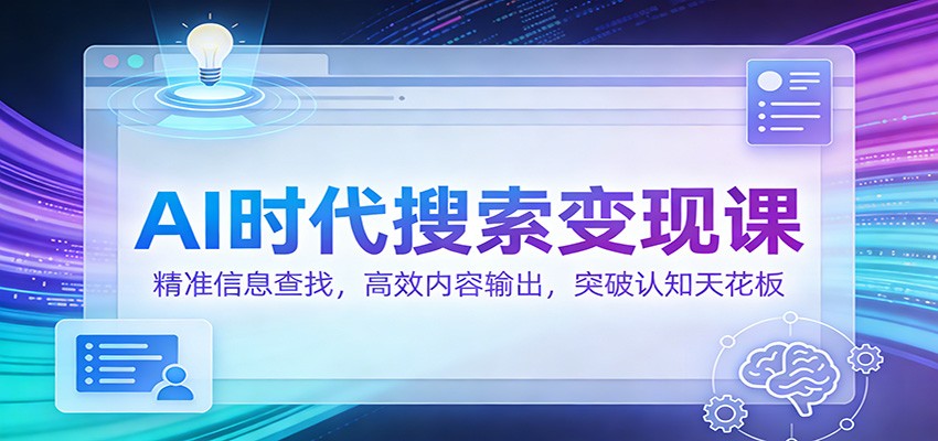AI时代搜索变现课：精准信息查找，高效内容输出，突破认知天花板-Ai创业网