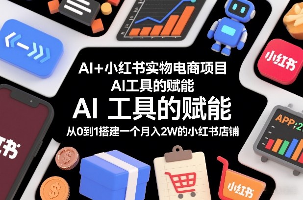 AI+小红书实物电商项目，AI工具的赋能，从0到1搭建一个月入2W的小红书店铺-Ai创业网