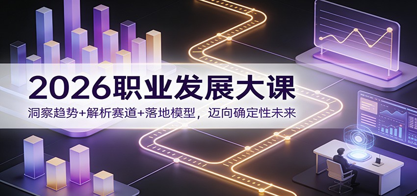 2026职业发展大课：洞察趋势+解析赛道+落地模型，迈向确定性未来-Ai创业网