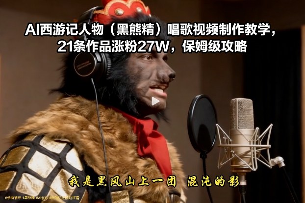 AI西游记人物(黑熊精)唱歌视频制作教学，21条作品涨粉27W，保姆级攻略-Ai创业网