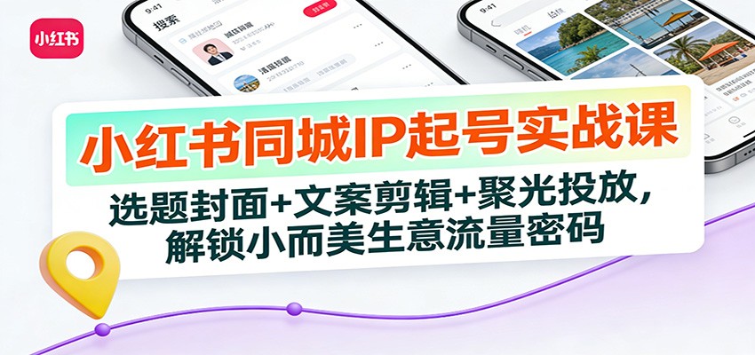 小红书同城IP起号实战课：选题封面+文案剪辑+聚光投放，解锁小而美生意流量密码-Ai创业网